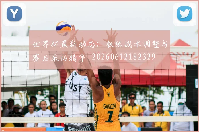 世界杯最新动态：教练战术调整与赛后采访精华_20260612182329