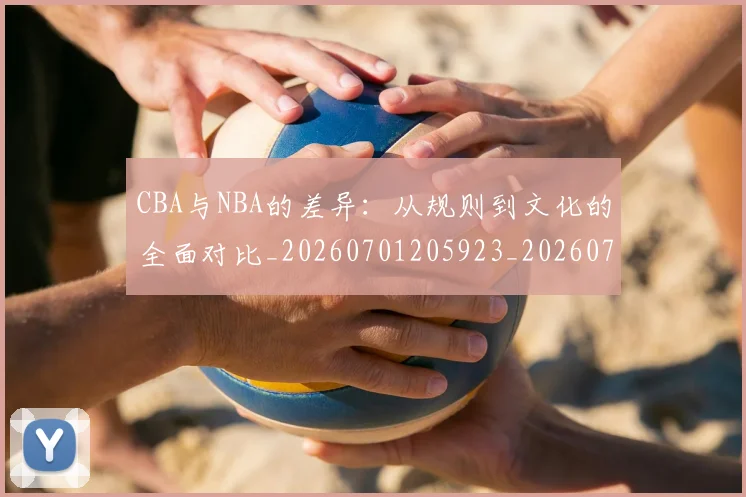 CBA与NBA的差异:从规则到文化的全面对比_20260701205923_20260713214246