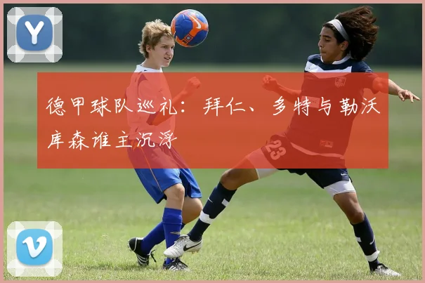 德甲球队巡礼:拜仁、多特与勒沃库森谁主沉浮