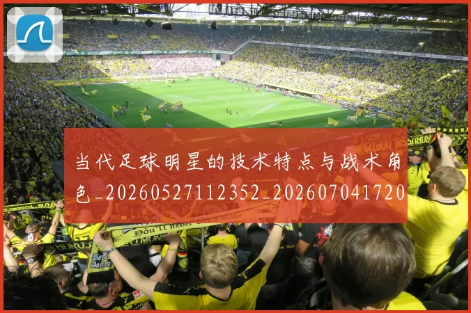 当代足球明星的技术特点与战术角色_20260527112352_20260704172000