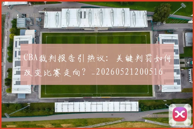 CBA裁判报告引热议:关键判罚如何改变比赛走向?_20260521200516