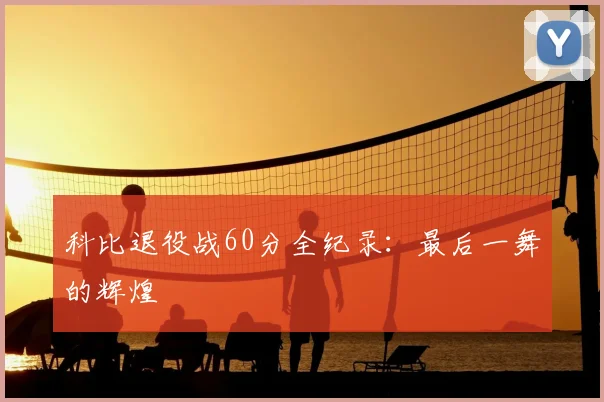 科比退役战60分全纪录：最后一舞的辉煌