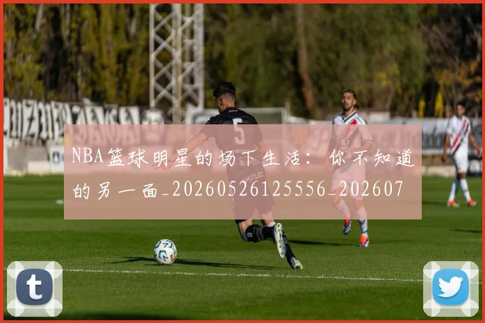 NBA篮球明星的场下生活：你不知道的另一面_20260526125556_20260702171323