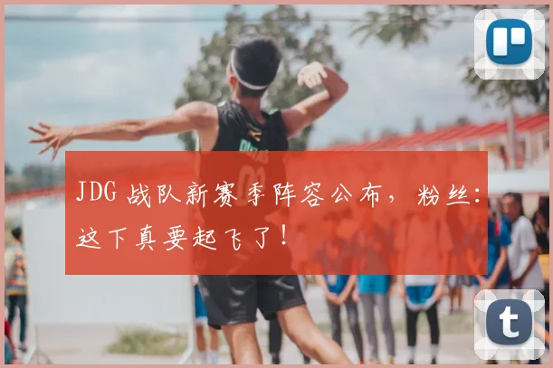 JDG 战队新赛季阵容公布，粉丝：这下真要起飞了！