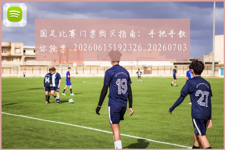 国足比赛门票购买指南:手把手教你抢票_20260615192326_20260703224228