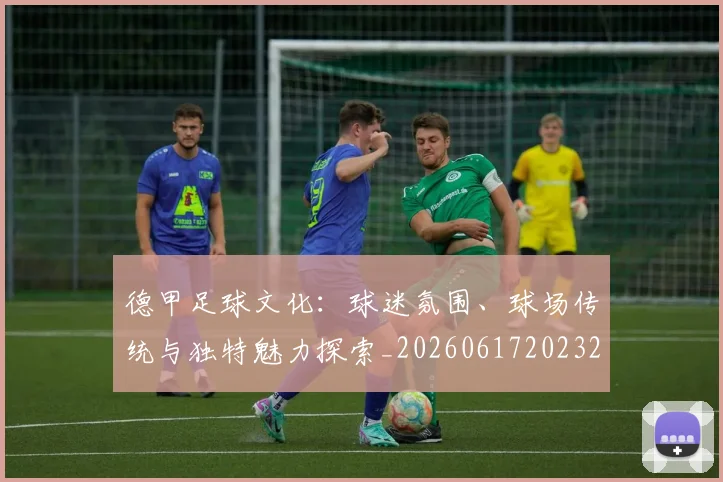 德甲足球文化:球迷氛围、球场传统与独特魅力探索_20260617202322_20260704173702_20260722162609
