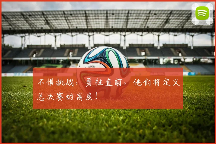 不惧挑战，勇往直前，他们将定义总决赛的高度！