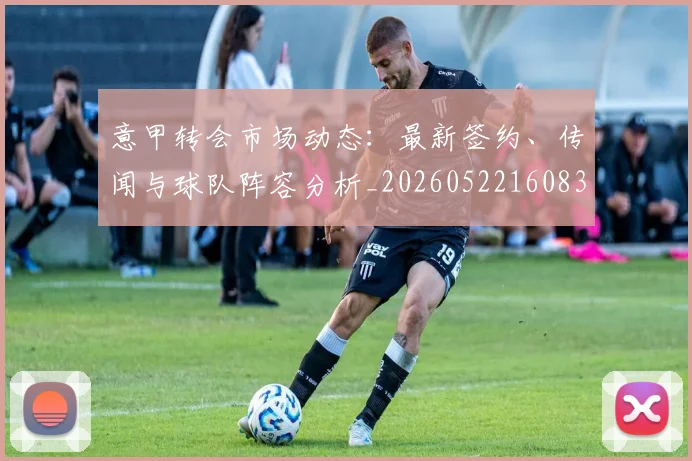 意甲转会市场动态:最新签约、传闻与球队阵容分析_20260522160834
