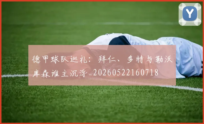德甲球队巡礼：拜仁、多特与勒沃库森谁主沉浮_20260522160718