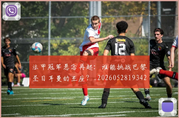 法甲冠军悬念再起：谁能挑战巴黎圣日耳曼的王座？_20260528193424