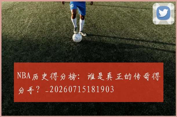NBA历史得分榜：谁是真正的传奇得分手？_20260715181903