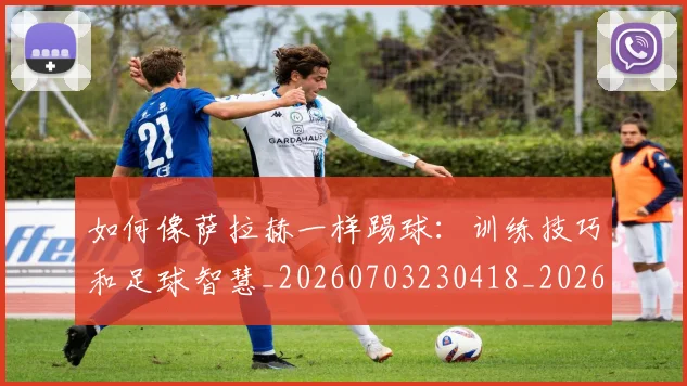 如何像萨拉赫一样踢球:训练技巧和足球智慧_20260703230418_20260720181852