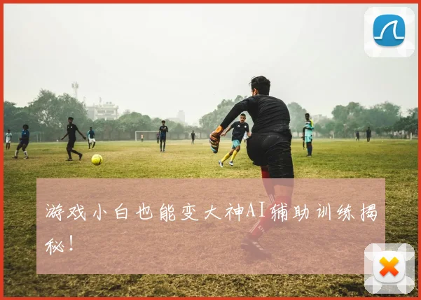 游戏小白也能变大神AI辅助训练揭秘！