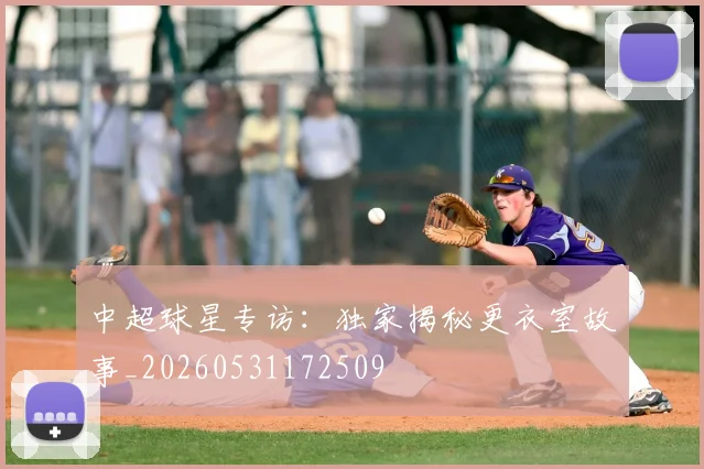 中超球星专访:独家揭秘更衣室故事_20260531172509
