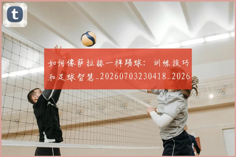 如何像萨拉赫一样踢球：训练技巧和足球智慧_20260703230418_20260720181852