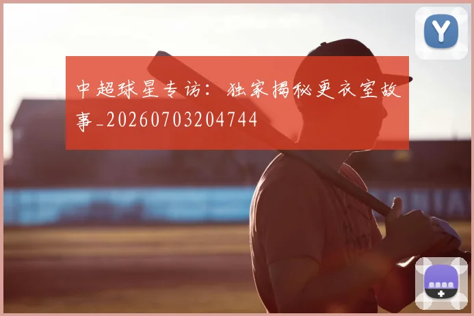 中超球星专访：独家揭秘更衣室故事_20260703204744