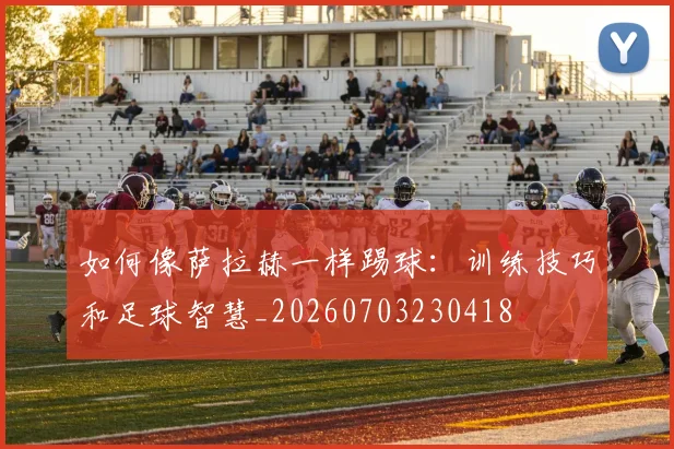如何像萨拉赫一样踢球:训练技巧和足球智慧_20260703230418