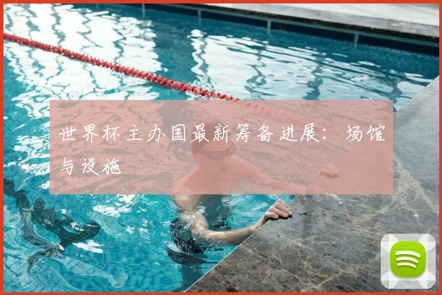 世界杯主办国最新筹备进展：场馆与设施