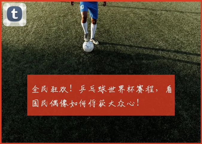 全民狂欢!乒乓球世界杯赛程,看国民偶像如何俘获大众心!