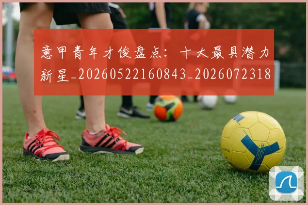 意甲青年才俊盘点：十大最具潜力新星_20260522160843_20260723181243