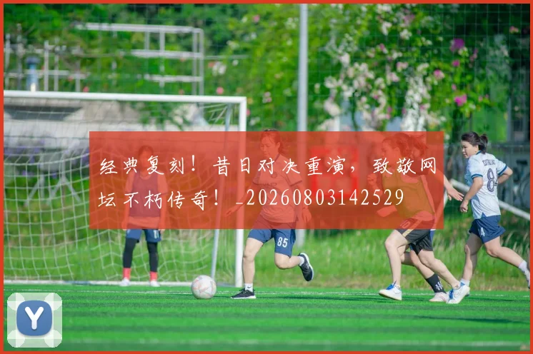 经典复刻！昔日对决重演，致敬网坛不朽传奇！_20260803142529