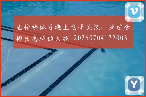 当传统体育遇上电子竞技，亚运会擦出怎样的火花_20260704172003