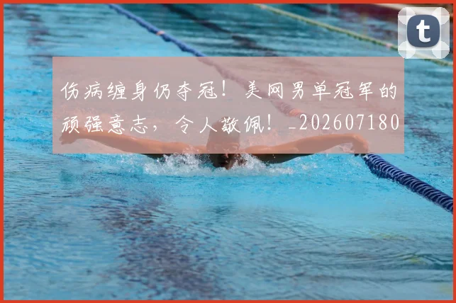 伤病缠身仍夺冠!美网男单冠军的顽强意志,令人敬佩!_20260718003353