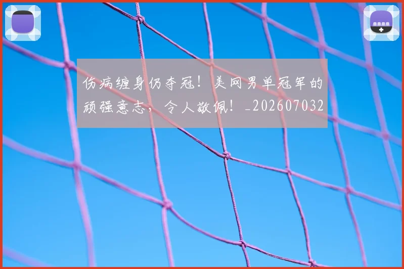 伤病缠身仍夺冠!美网男单冠军的顽强意志,令人敬佩!_20260703213953