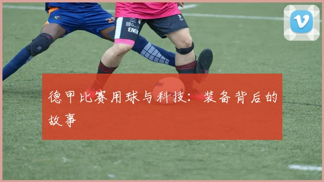 德甲比赛用球与科技：装备背后的故事