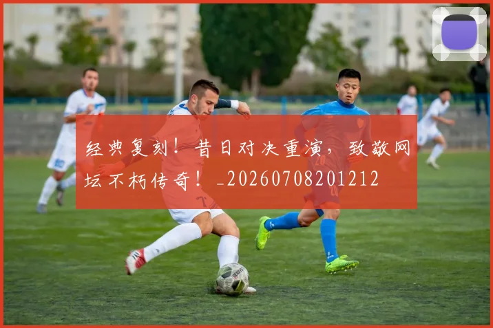 经典复刻！昔日对决重演，致敬网坛不朽传奇！_20260708201212