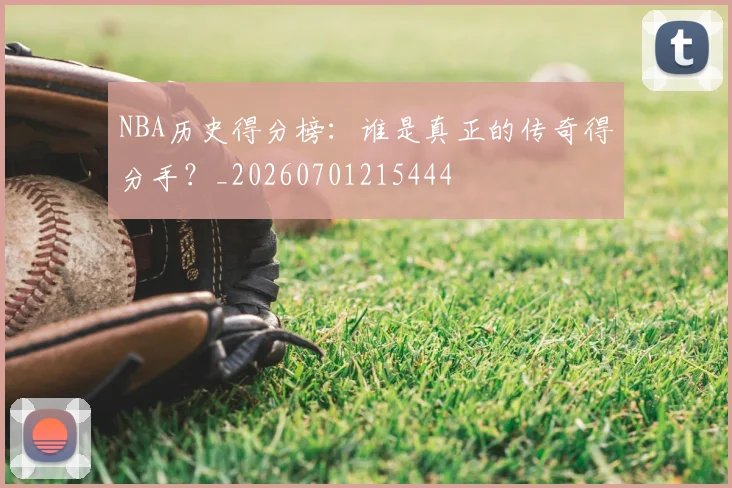 NBA历史得分榜：谁是真正的传奇得分手？_20260701215444