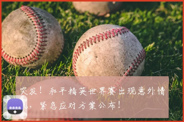 突发!和平精英世界赛出现意外情况,紧急应对方案公布!