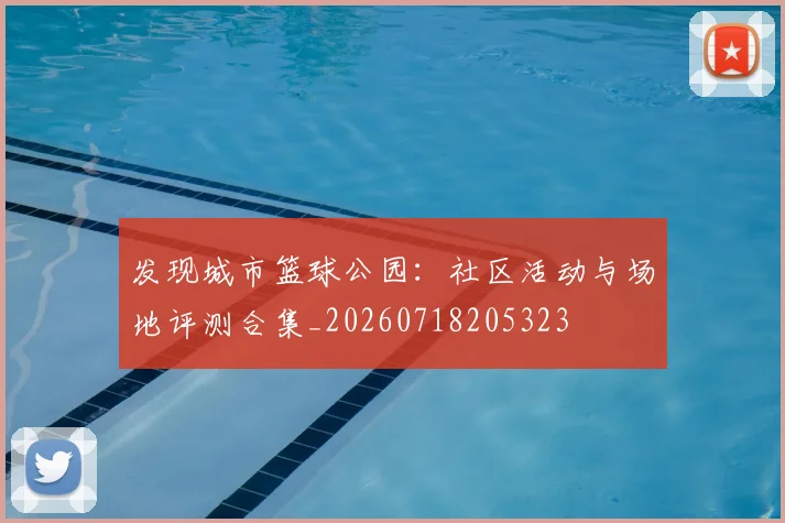 发现城市篮球公园:社区活动与场地评测合集_20260718205323