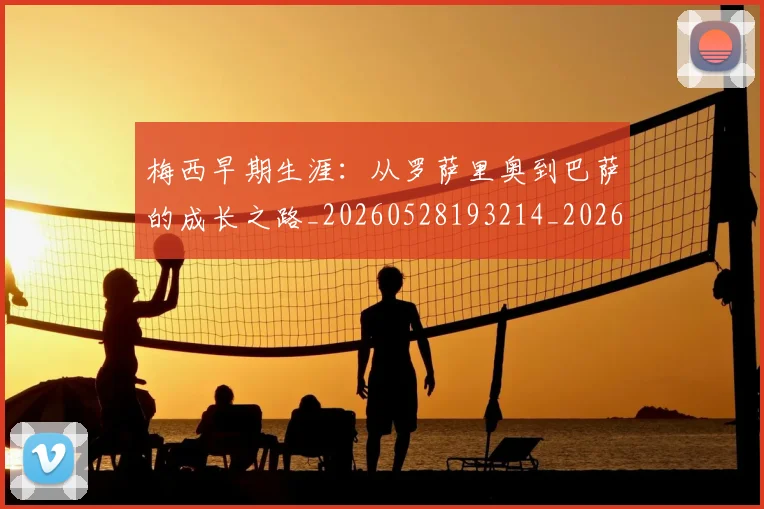 梅西早期生涯:从罗萨里奥到巴萨的成长之路_20260528193214_20260707144609_20260731181528