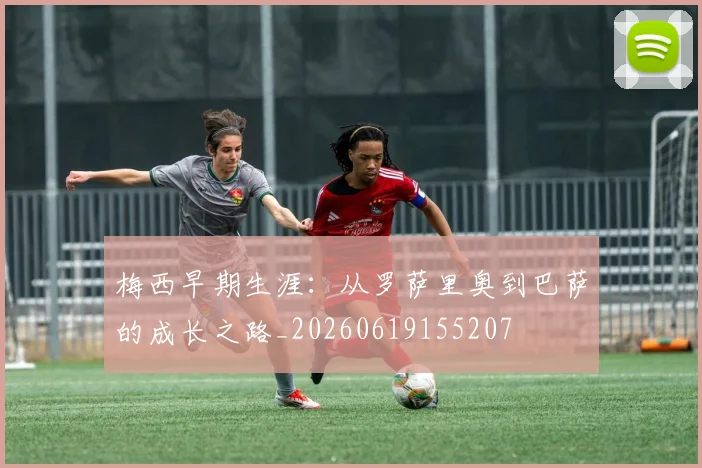 梅西早期生涯：从罗萨里奥到巴萨的成长之路_20260619155207
