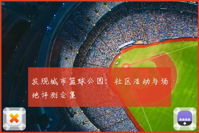 发现城市篮球公园:社区活动与场地评测合集