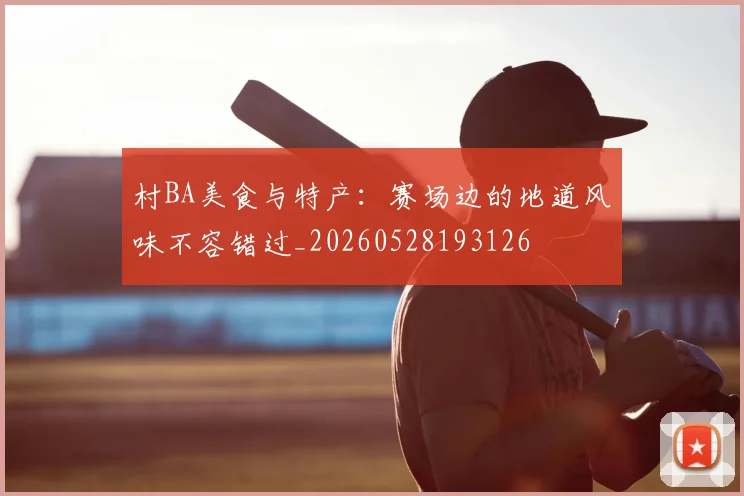 村BA美食与特产：赛场边的地道风味不容错过_20260528193126