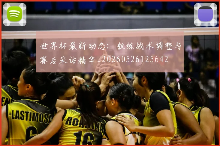 世界杯最新动态：教练战术调整与赛后采访精华_20260526125642