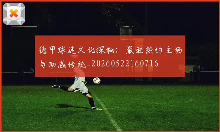 德甲球迷文化探秘：最狂热的主场与助威传统_20260522160716