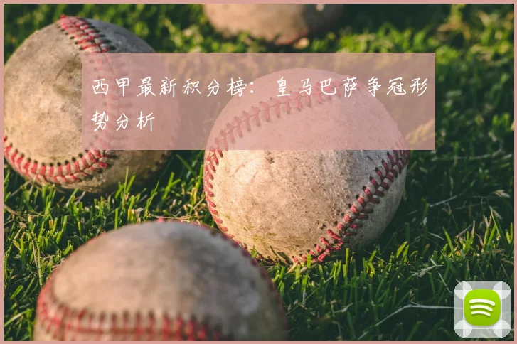 西甲最新积分榜：皇马巴萨争冠形势分析