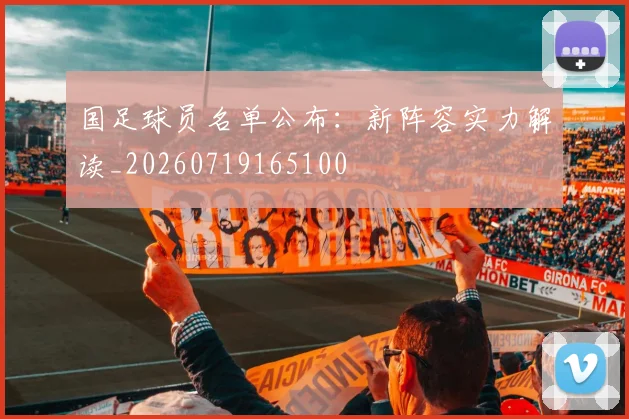 国足球员名单公布：新阵容实力解读_20260719165100