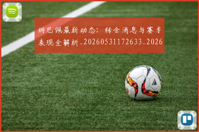 姆巴佩最新动态:转会消息与赛季表现全解析_20260531172633_20260703231751