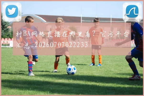 村BA网络直播在哪里看？官方平台汇总_20260707022233