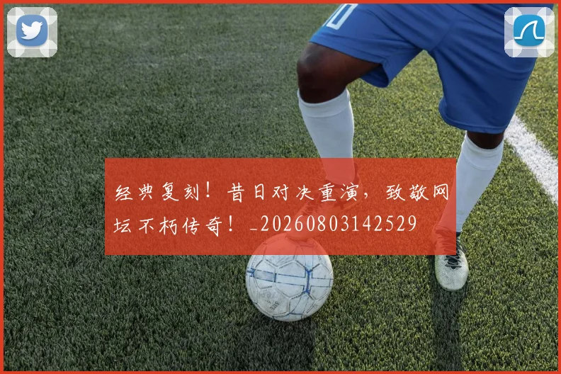 经典复刻!昔日对决重演,致敬网坛不朽传奇!_20260803142529