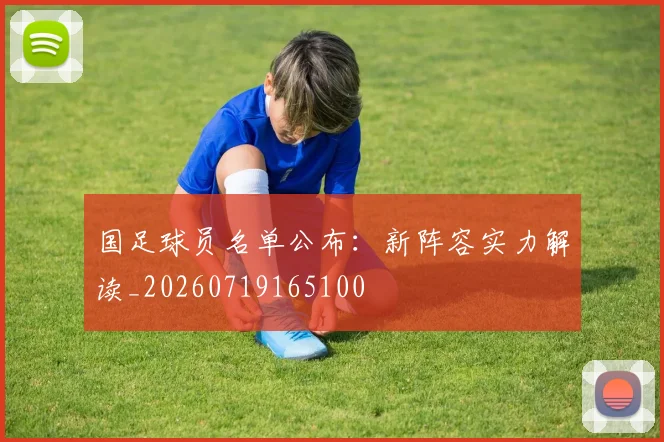 国足球员名单公布：新阵容实力解读_20260719165100