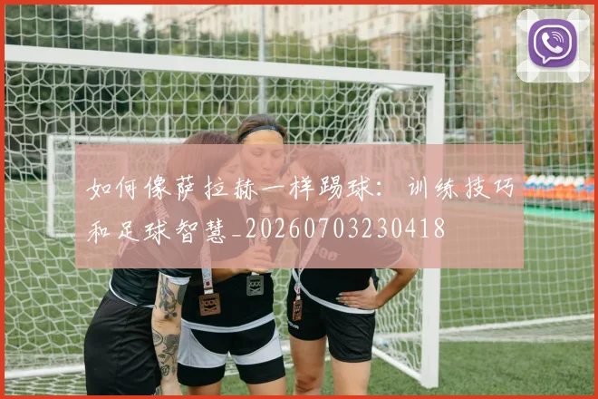 如何像萨拉赫一样踢球：训练技巧和足球智慧_20260703230418