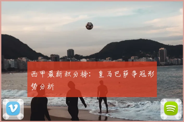 西甲最新积分榜:皇马巴萨争冠形势分析
