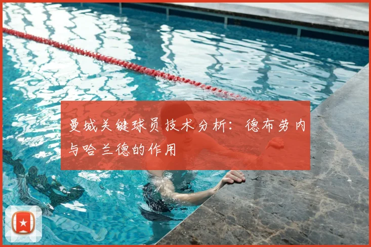 曼城关键球员技术分析:德布劳内与哈兰德的作用