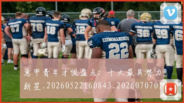 意甲青年才俊盘点：十大最具潜力新星_20260522160843_20260707013242