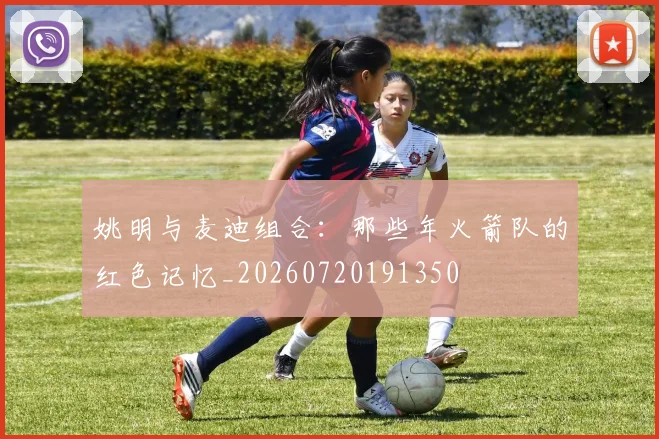 姚明与麦迪组合:那些年火箭队的红色记忆_20260720191350